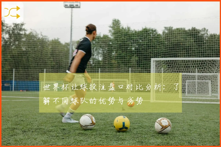 世界杯让球投注盘口对比分析：了解不同球队的优势与劣势