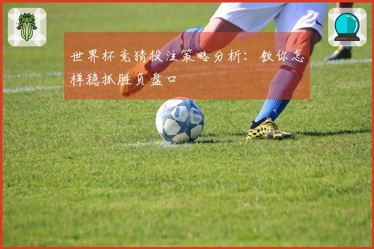 世界杯竞猜投注策略分析：教你怎样稳抓胜负盘口