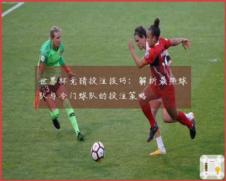 世界杯竞猜投注技巧：解析最热球队与冷门球队的投注策略