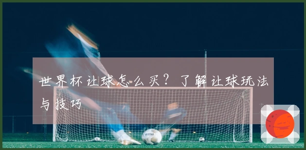 世界杯让球怎么买？了解让球玩法与技巧