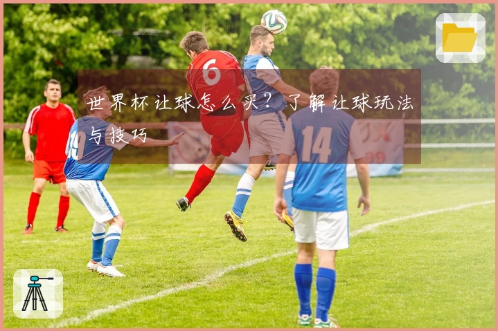世界杯让球怎么买？了解让球玩法与技巧